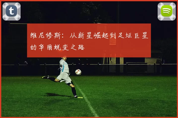 维尼修斯：从新星崛起到足坛巨星的华丽蜕变之路