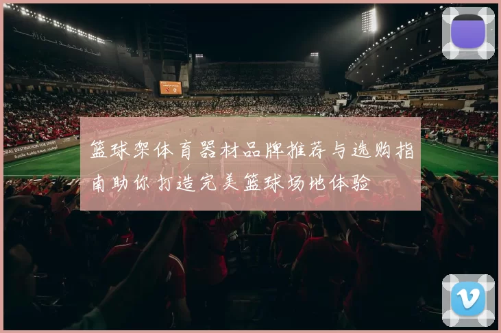 篮球架体育器材品牌推荐与选购指南助你打造完美篮球场地体验