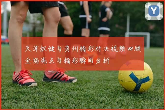 天津权健与贵州精彩对决视频回顾全场亮点与精彩瞬间分析