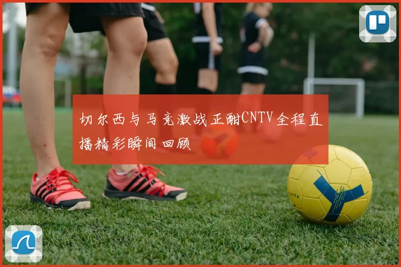 切尔西与马竞激战正酣CNTV全程直播精彩瞬间回顾