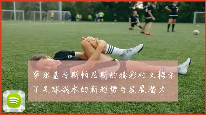 萨尔基与斯帕尼斯的精彩对决揭示了足球战术的新趋势与发展潜力