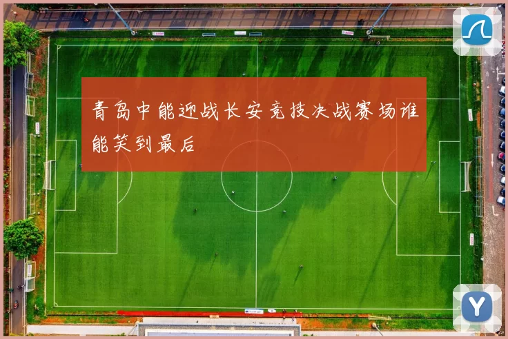 青岛中能迎战长安竞技决战赛场谁能笑到最后