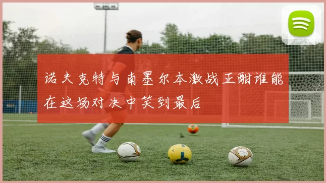 诺夫克特与南墨尔本激战正酣谁能在这场对决中笑到最后