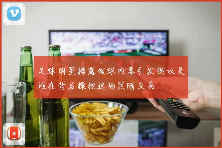 足球明星揭露假球内幕引发热议是谁在背后操控这场黑暗交易
