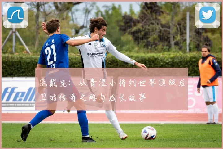 范戴克：从青涩小将到世界顶级后卫的传奇之路与成长故事
