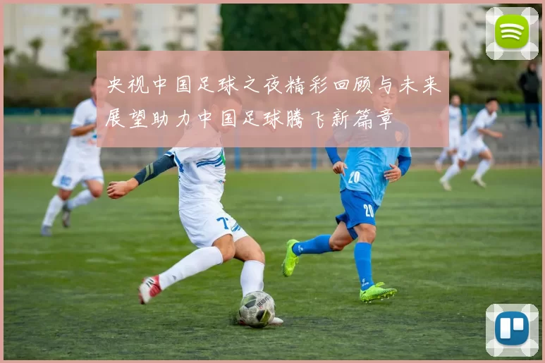 央视中国足球之夜精彩回顾与未来展望助力中国足球腾飞新篇章