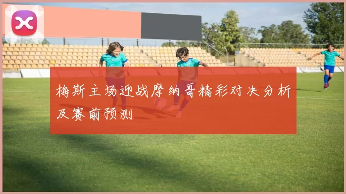 梅斯主场迎战摩纳哥精彩对决分析及赛前预测