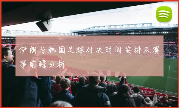 伊朗与韩国足球对决时间安排及赛事前瞻分析