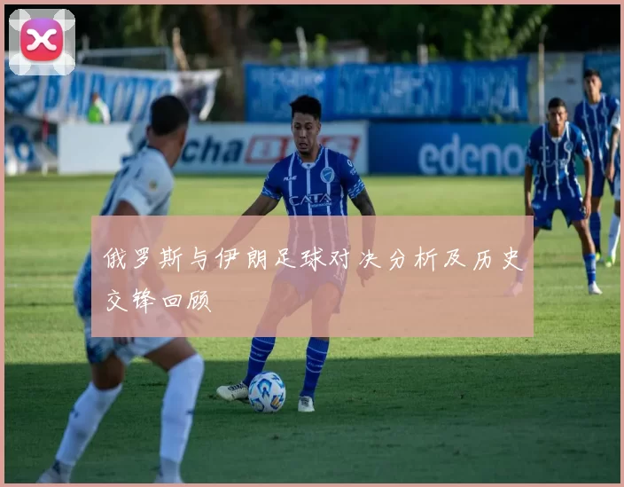 俄罗斯与伊朗足球对决分析及历史交锋回顾