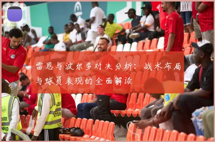 雷恩与波尔多对决分析：战术布局与球员表现的全面解读